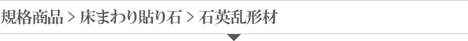 規格商品 > 床まわり貼り石 > 石英乱形材 規格商品 > 床まわり貼り石 > 石英乱形材